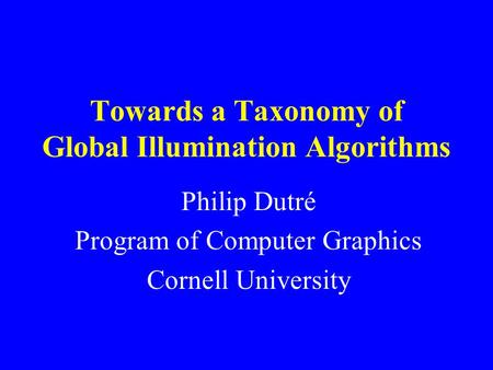 Towards a Taxonomy of Global Illumination Algorithms Philip Dutré Program of Computer Graphics Cornell University.