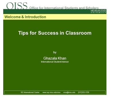 Tips for Success in Classroom by Ghazala Khan International Student Advisor 103 International Center  (517)353-1720 Welcome.