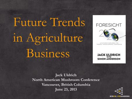 Future Trends in Agriculture Business Jack Uldrich North American Mushroom Conference Vancouver, British Columbia June 23, 2013.