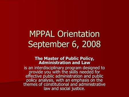 MPPAL Orientation September 6, 2008 The Master of Public Policy, Administration and Law is an interdisciplinary program designed to provide you with the.