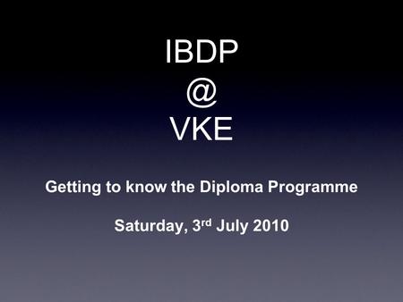 VKE Getting to know the Diploma Programme Saturday, 3 rd July 2010.