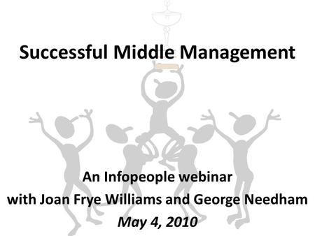 Successful Middle Management An Infopeople webinar with Joan Frye Williams and George Needham May 4, 2010.