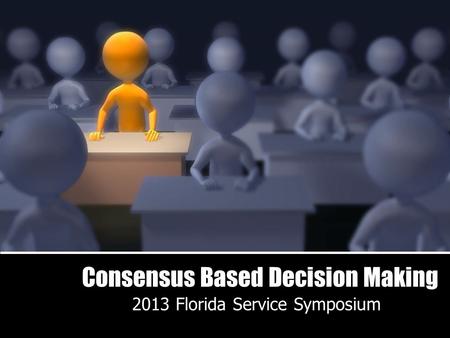 Consensus Based Decision Making 2013 Florida Service Symposium.