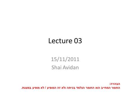 Lecture 03 15/11/2011 Shai Avidan הבהרה : החומר המחייב הוא החומר הנלמד בכיתה ולא זה המופיע / לא מופיע במצגת.