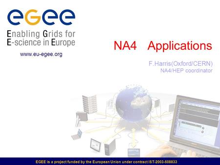 EGEE is a project funded by the European Union under contract IST-2003-508833 NA4 Applications F.Harris(Oxford/CERN) NA4/HEP coordinator www.eu-egee.org.