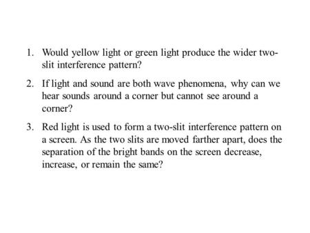 1.Would yellow light or green light produce the wider two- slit interference pattern? 2.If light and sound are both wave phenomena, why can we hear sounds.