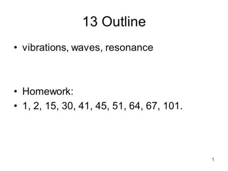 1 13 Outline vibrations, waves, resonance Homework: 1, 2, 15, 30, 41, 45, 51, 64, 67, 101.