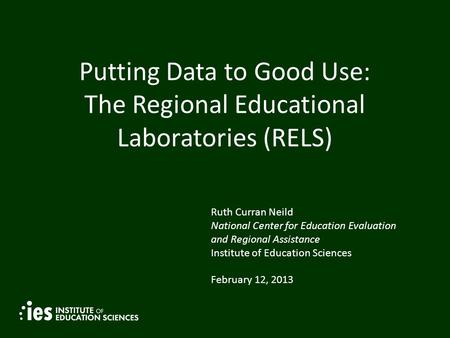 Putting Data to Good Use: The Regional Educational Laboratories (RELS) Ruth Curran Neild National Center for Education Evaluation and Regional Assistance.