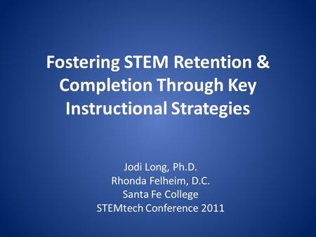 Fostering STEM Retention & Completion Through Key Instructional Strategies Jodi Long, Ph.D. Rhonda Felheim, D.C. Santa Fe College STEMtech Conference 2011.