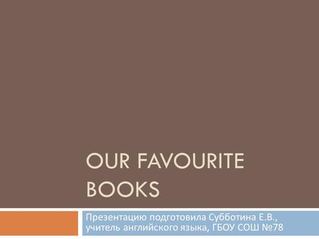 OUR FAVOURITE BOOKS Презентацию подготовила Субботина Е. В., учитель английского языка, ГБОУ СОШ № 78.