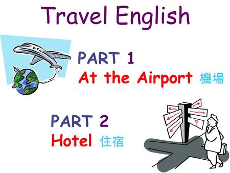 Travel English PART 1 At the Airport 機場 PART 2 Hotel 住宿.