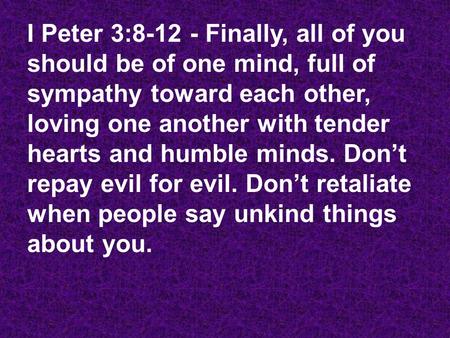 I Peter 3:8-12 - Finally, all of you should be of one mind, full of sympathy toward each other, loving one another with tender hearts and humble minds.