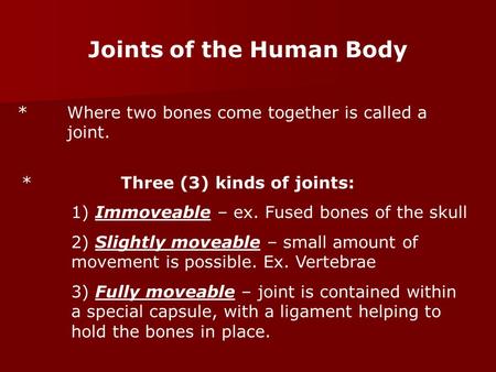 Joints of the Human Body *Where two bones come together is called a joint. *Three (3) kinds of joints: 1) Immoveable – ex. Fused bones of the skull 2)