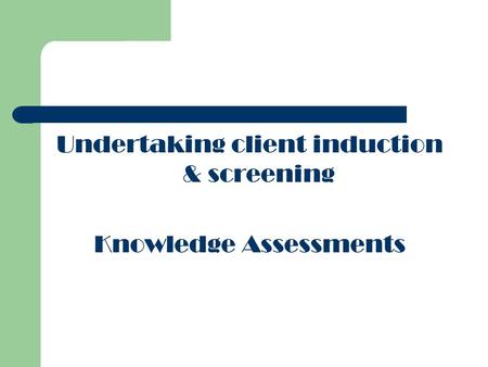 Undertaking client induction & screening Knowledge Assessments.