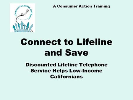 A Consumer Action Training Connect to Lifeline and Save Discounted Lifeline Telephone Service Helps Low-Income Californians.