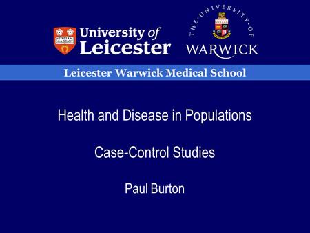 Leicester Warwick Medical School Health and Disease in Populations Case-Control Studies Paul Burton.