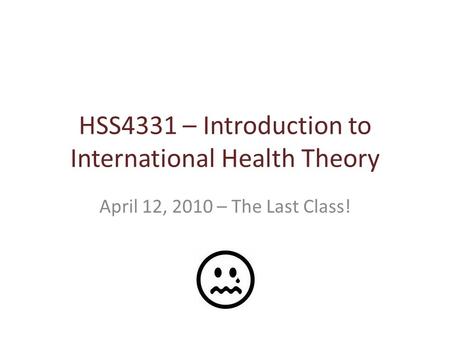 HSS4331 – Introduction to International Health Theory April 12, 2010 – The Last Class!