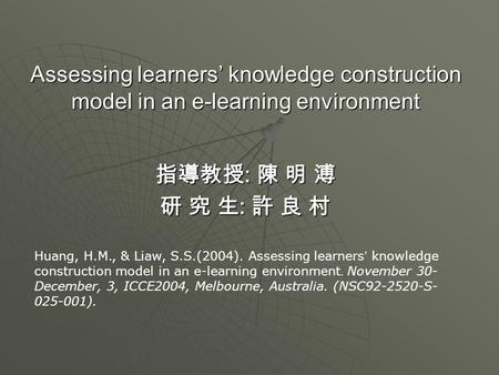 Assessing learners’ knowledge construction model in an e-learning environment 指導教授 : 陳 明 溥 研 究 生 : 許 良 村 Huang, H.M., & Liaw, S.S.(2004). Assessing learners.