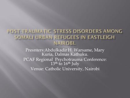 Presnters:Abdulkadir H. Warsame, Mary Kuria, Dalmas Kathuku. PCAF Regional Psychotrauma Conference: 13 th to 16 th July Venue: Catholic University, Nairobi.