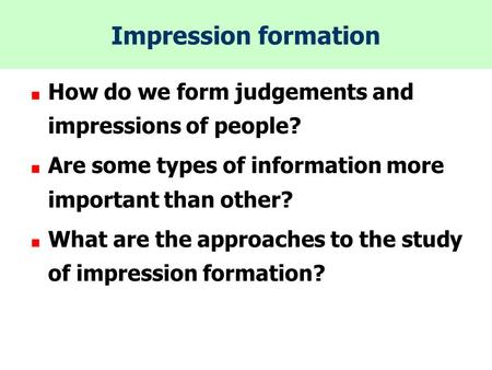 Impression formation How do we form judgements and impressions of people? Are some types of information more important than other? What are the approaches.