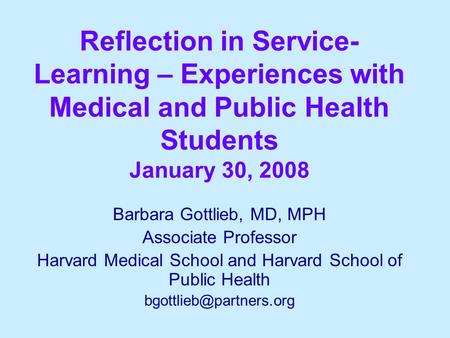 Reflection in Service- Learning – Experiences with Medical and Public Health Students January 30, 2008 Barbara Gottlieb, MD, MPH Associate Professor Harvard.