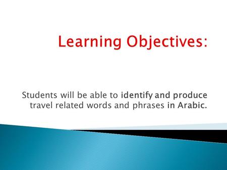 Students will be able to identify and produce travel related words and phrases in Arabic.