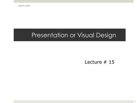 Presentation or Visual Design Gabriel Spitz 1 Lecture # 15.