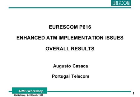 AIMS Workshop Heidelberg, 9-11 March 1998 1 EURESCOM P616 ENHANCED ATM IMPLEMENTATION ISSUES OVERALL RESULTS Augusto Casaca Portugal Telecom.