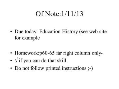 Of Note:1/11/13 Due today: Education History (see web site for example Homework:p60-65 far right column only- √ if you can do that skill. Do not follow.