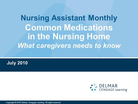 Nursing Assistant Monthly Copyright © 2010 Delmar, Cengage Learning. All rights reserved. Common Medications in the Nursing Home What caregivers needs.