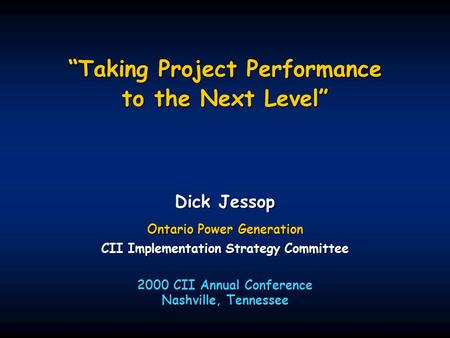 “Taking Project Performance to the Next Level” Dick Jessop Ontario Power Generation CII Implementation Strategy Committee 2000 CII Annual Conference Nashville,