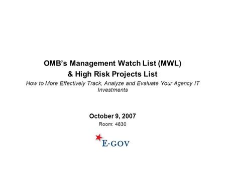 OMB’s Management Watch List (MWL) & High Risk Projects List How to More Effectively Track, Analyze and Evaluate Your Agency IT Investments October 9, 2007.