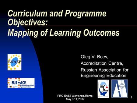 PRO-EAST Workshop, Rome, May 9-11, 2007 1 Curriculum and Programme Objectives: Mapping of Learning Outcomes Oleg V. Boev, Accreditation Centre, Russian.