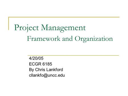 Project Management Framework and Organization 4/20/05 ECGR 6185 By Chris Lankford