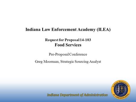 Indiana Law Enforcement Academy (ILEA) Request for Proposal 14-103 Food Services Pre-Proposal Conference Greg Moorman, Strategic Sourcing Analyst.