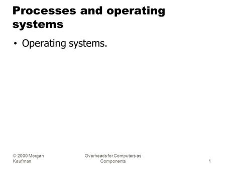 © 2000 Morgan Kaufman Overheads for Computers as Components Processes and operating systems Operating systems. 1.