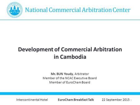 1 National Commercial Arbitration Center Development of Commercial Arbitration in Cambodia Mr. BUN Youdy, Arbitrator Member of the NCAC Executive Board.