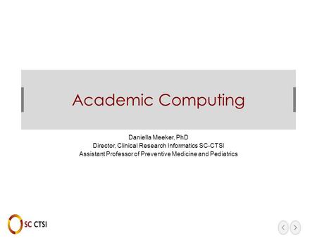 Academic Computing Daniella Meeker, PhD Director, Clinical Research Informatics SC-CTSI Assistant Professor of Preventive Medicine and Pediatrics.