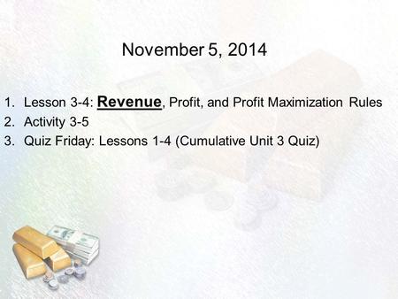 November 5, 2014 1.Lesson 3-4: Revenue, Profit, and Profit Maximization Rules 2.Activity 3-5 3.Quiz Friday: Lessons 1-4 (Cumulative Unit 3 Quiz)