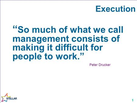 1 Execution “ So much of what we call management consists of making it difficult for people to work.” Peter Drucker.