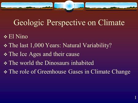 1 Geologic Perspective on Climate  El Nino  The last 1,000 Years: Natural Variability?  The Ice Ages and their cause  The world the Dinosaurs inhabited.