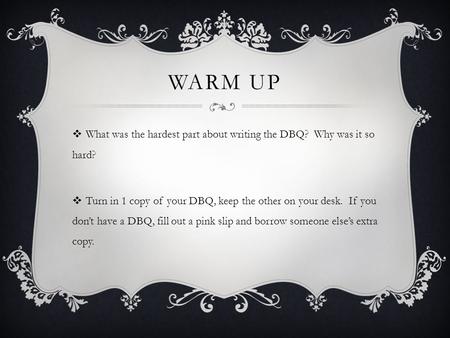 WARM UP  What was the hardest part about writing the DBQ? Why was it so hard?  Turn in 1 copy of your DBQ, keep the other on your desk. If you don’t.