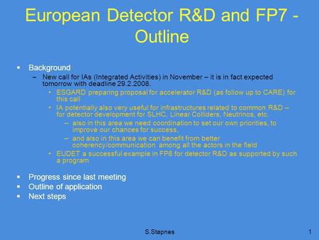 S.Stapnes1 European Detector R&D and FP7 - Outline  Background –New call for IAs (Integrated Activities) in November – it is in fact expected tomorrow.