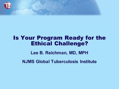 Is Your Program Ready for the Ethical Challenge? Lee B. Reichman, MD, MPH NJMS Global Tuberculosis Institute.