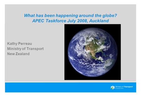 What has been happening around the globe? APEC Taskforce July 2008, Auckland Kathy Perreau Ministry of Transport New Zealand.