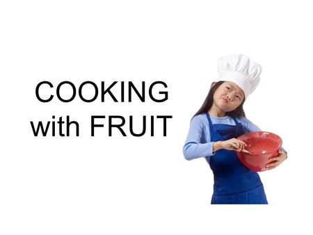 COOKING with FRUIT. Fruit can be eaten… Fresh Cooked in liquid Baked Broiled Fried Microwaved.