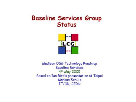 Baseline Services Group Status Madison OSG Technology Roadmap Baseline Services 4 th May 2005 Based on Ian Bird’s presentation at Taipei Markus Schulz.