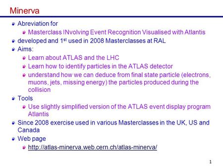 Minerva, Feb 9, 2011Monika Wielers (RAL)1 Minerva Abreviation for Masterclass INvolving Event Recognition Visualised with Atlantis developed and 1 st used.
