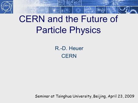 CERN and the Future of Particle Physics R.-D. Heuer CERN Seminar at Tsinghua University, Beijing, April 23, 2009.