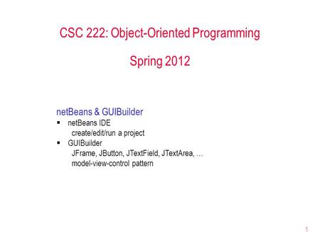 1 CSC 222: Object-Oriented Programming Spring 2012 netBeans & GUIBuilder  netBeans IDE create/edit/run a project  GUIBuilder JFrame, JButton, JTextField,